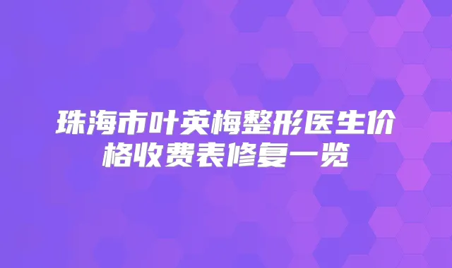 珠海市叶英梅整形医生价格收费表修复一览