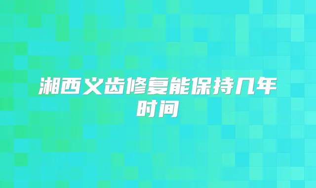 湘西义齿修复能保持几年时间