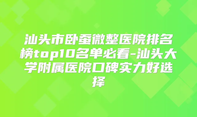 汕头市卧蚕微整医院排名榜top10名单必看-汕头大学附属医院口碑实力好选择