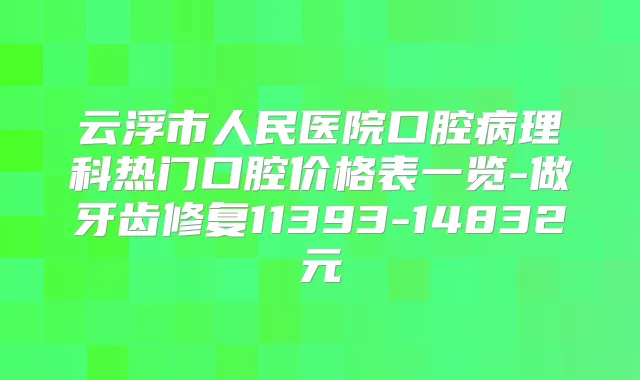 云浮市人民医院口腔病理科热门口腔价格表一览-做牙齿修复11393-14832元
