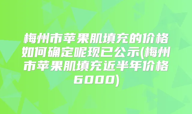梅州市苹果肌填充的价格如何确定呢现已公示(梅州市苹果肌填充近半年价格6000)