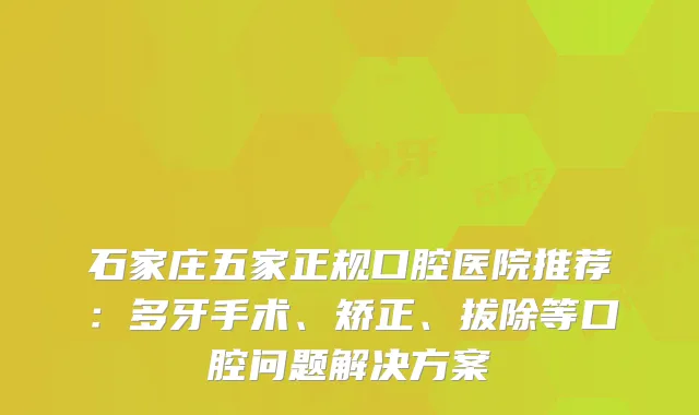 石家庄五家正规口腔医院推荐：多牙手术、矫正、拔除等口腔问题解决方案