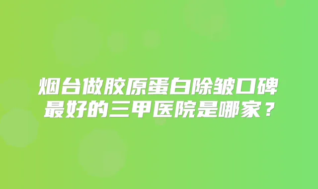 烟台做胶原蛋白除皱口碑好的三甲医院是哪家？