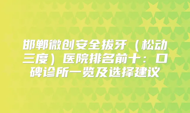 邯郸微创安全拔牙（松动三度）医院排名前十：口碑诊所一览及选择建议
