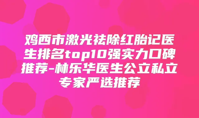 鸡西市激光祛除红胎记医生排名top10强实力口碑推荐-林乐华医生公立私立专家严选推荐