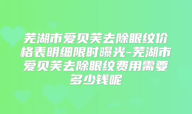 芜湖市爱贝芙去除眼纹价格表明细限时曝光-芜湖市爱贝芙去除眼纹费用需要多少钱呢