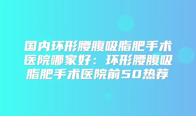 国内环形腰腹吸脂肥手术医院哪家好：环形腰腹吸脂肥手术医院前50热荐