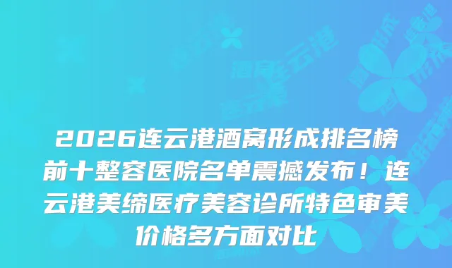 2026连云港酒窝形成排名榜前十整容医院名单震撼发布！连云港美缔医疗美容诊所特色审美价格多方面对比