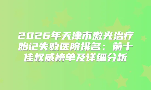 2026年天津市激光胎记失败医院排名：前十佳榜单及详细分析