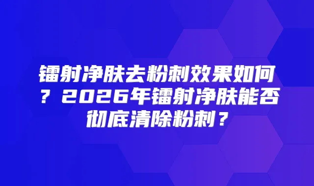镭射净肤去粉刺效果如何？2026年镭射净肤能否彻底清除粉刺？