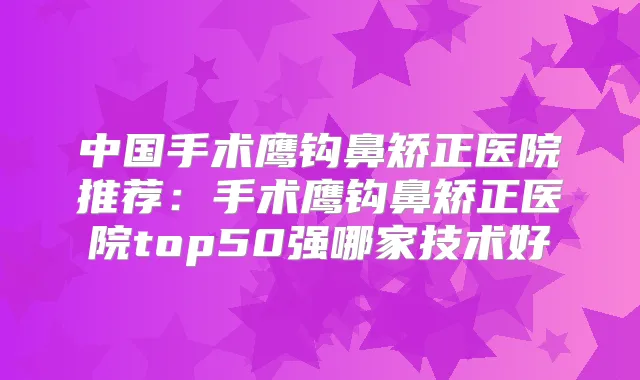 中国手术鹰钩鼻矫正医院推荐：手术鹰钩鼻矫正医院top50强哪家技术好