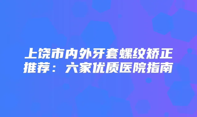 title="上饶市内外牙套螺纹矫正推荐：六家优质医院指南"
