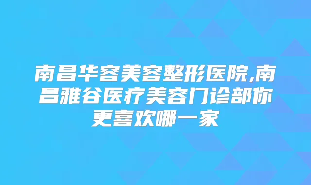 南昌华容美容整形医院,南昌雅谷医疗美容门诊部你更喜欢哪一家