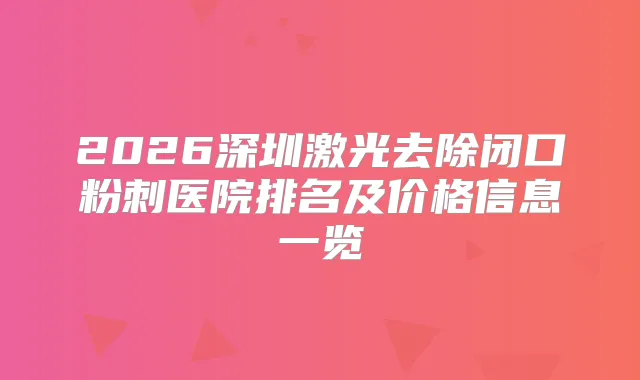 2026深圳激光去除闭口粉刺医院排名及价格信息一览