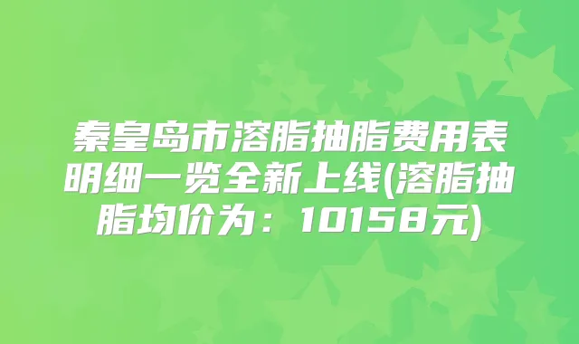 秦皇岛市溶脂抽脂费用表明细一览全新上线(溶脂抽脂均价为：10158元)