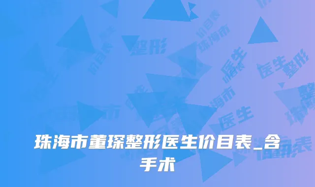 珠海市董琛整形医生价目表_含手术