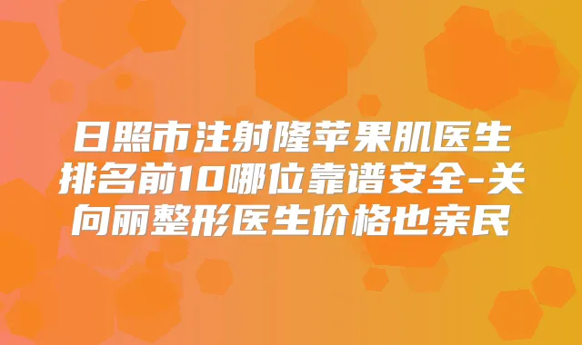 日照市注射隆苹果肌医生排名前10哪位靠谱安全-关向丽整形医生价格也亲民