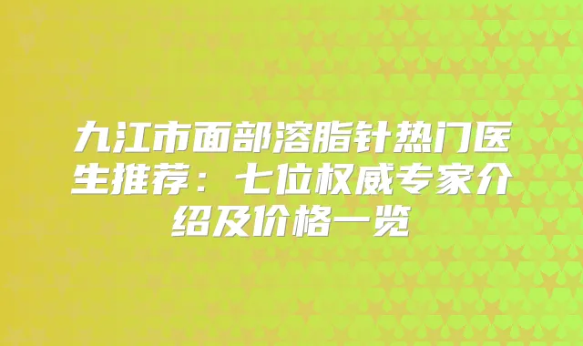 九江市面部溶脂针热门医生推荐：七位专家介绍及价格一览