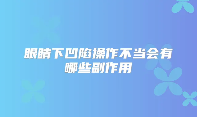 眼睛下凹陷操作不当会有哪些副作用
