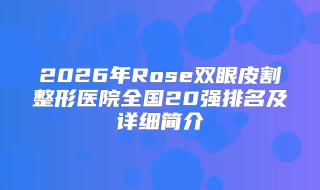 2026年Rose双眼皮割整形医院全国20强排名及详细简介