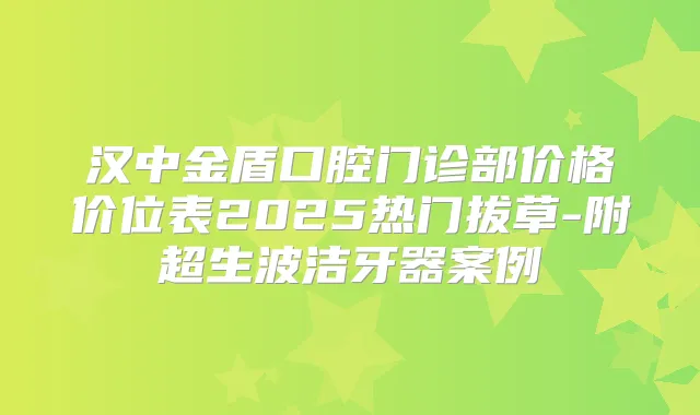 汉中金盾口腔门诊部价格价位表2025热门拔草-附超生波洁牙器案例