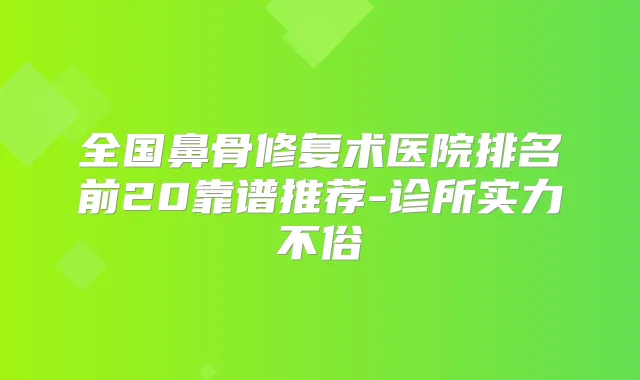 全国鼻骨修复术医院排名前20靠谱推荐-诊所实力不俗
