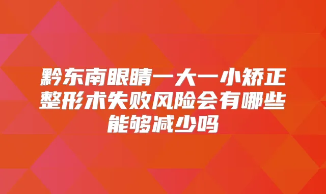 黔东南眼睛一大一小矫正整形术失败风险会有哪些能够减少吗