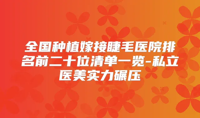 全国种植嫁接睫毛医院排名前二十位清单一览-私立医美实力碾压