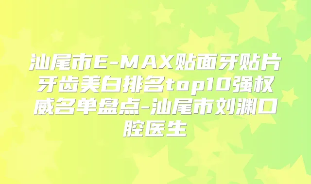 汕尾市E-MAX贴面牙贴片牙齿美白排名top10强名单盘点-汕尾市刘渊口腔医生