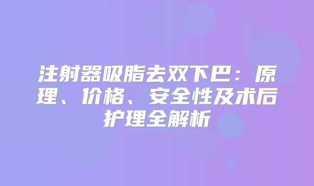 注射器吸脂去双下巴：原理、价格、安全性及术后护理全解析