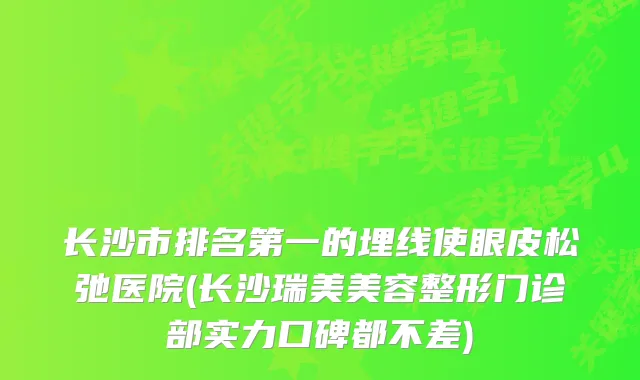 长沙市的埋线使眼皮松弛医院(长沙瑞美美容整形门诊部实力口碑都不差)