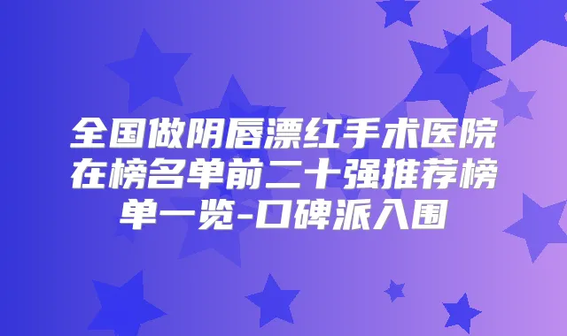 全国做阴唇漂红手术医院在榜名单前二十强推荐榜单一览-口碑派入围