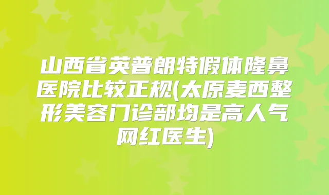 山西省英普朗特假体隆鼻医院比较正规(太原麦西整形美容门诊部均是高人气网红医生)