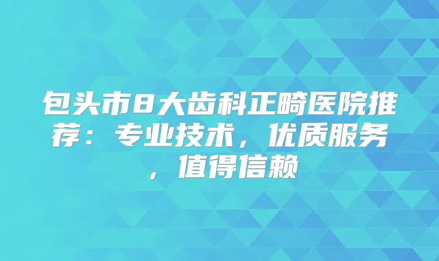 包头市8大齿科正畸医院推荐：专业技术，优质服务，值得信赖
