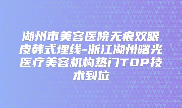 湖州市美容医院无痕双眼皮韩式埋线-浙江湖州曙光医疗美容机构热门TOP技术到位