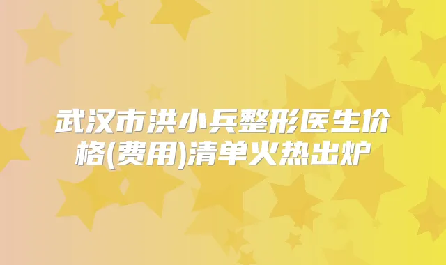 武汉市洪小兵整形医生价格(费用)清单火热出炉