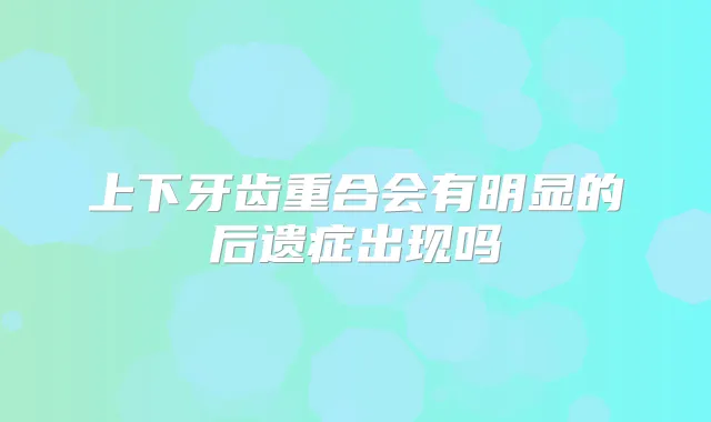 上下牙齿重合会有明显的后遗症出现吗