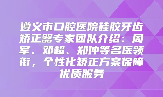 遵义市口腔医院硅胶牙齿矫正器专家团队介绍：周军、邓超、郑仲等名医领衔，个性化矫正方案保障优质服务