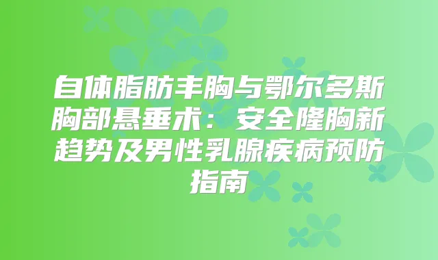 自体脂肪丰胸与鄂尔多斯胸部悬垂术：安全隆胸新趋势及男性乳腺疾病预防指南
