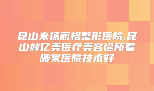 昆山米扬丽格整形医院,昆山赫亿美医疗美容诊所看哪家医院技术好