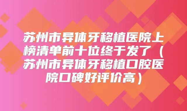 苏州市异体牙移植医院上榜清单前十位终于发了(苏州市异体牙移植口腔医院口碑好评价高)