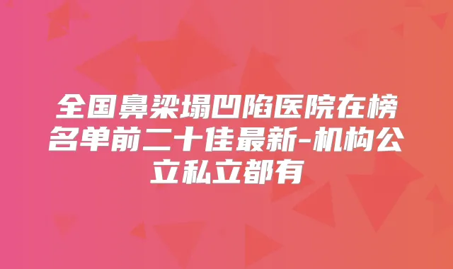 全国鼻梁塌凹陷医院在榜名单前二十佳新-机构公立私立都有