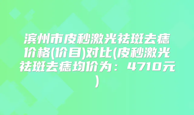 滨州市皮秒激光祛斑去痣价格(价目)对比(皮秒激光祛斑去痣均价为：4710元)