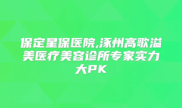 保定星保医院,涿州高歌溢美医疗美容诊所专家实力大PK