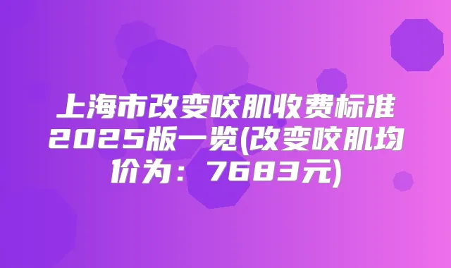 上海市改变咬肌收费标准2025版一览(改变咬肌均价为：7683元)