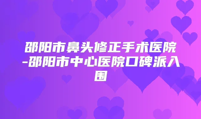 邵阳市鼻头修正手术医院-邵阳市中心医院口碑派入围