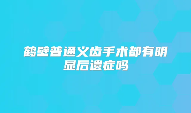 鹤壁普通义齿手术都有明显后遗症吗