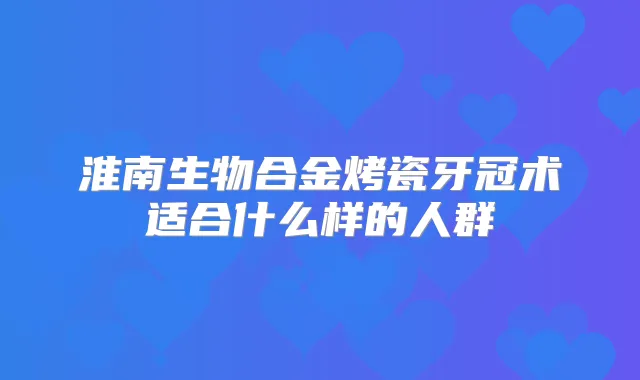 淮南生物合金烤瓷牙冠术适合什么样的人群