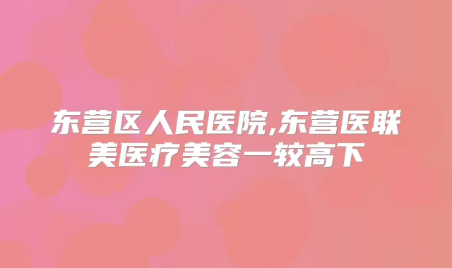 东营区人民医院,东营医联美医疗美容一较高下