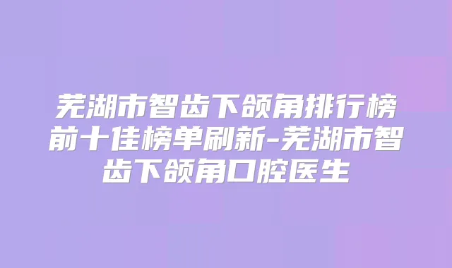 芜湖市智齿下颌角排行榜前十佳榜单刷新-芜湖市智齿下颌角口腔医生